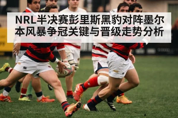 NRL半决赛彭里斯黑豹对阵墨尔本风暴争冠关键与晋级走势分析