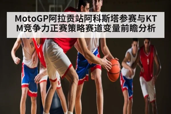 MotoGP阿拉贡站阿科斯塔参赛与KTM竞争力正赛策略赛道变量前瞻分析 - kaiyun