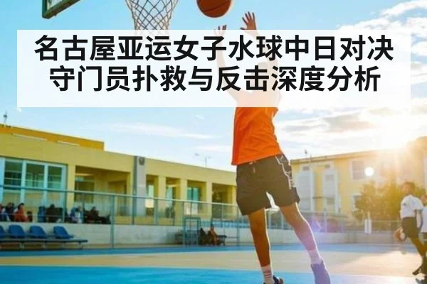 名古屋亚运女子水球中日对决守门员扑救与反击深度分析 - kaiyun