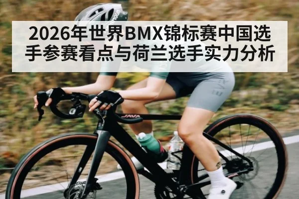 2026年世界BMX锦标赛中国选手参赛看点与荷兰选手实力分析 - kaiyun