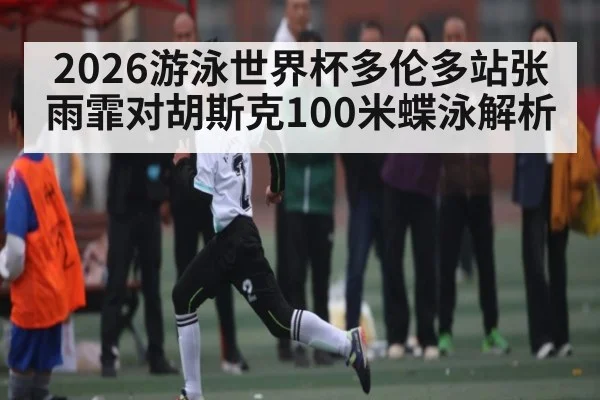 2026游泳世界杯多伦多站张雨霏对胡斯克100米蝶泳解析