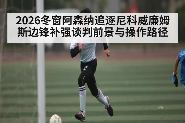 2026冬窗阿森纳追逐尼科威廉姆斯边锋补强谈判前景与操作路径