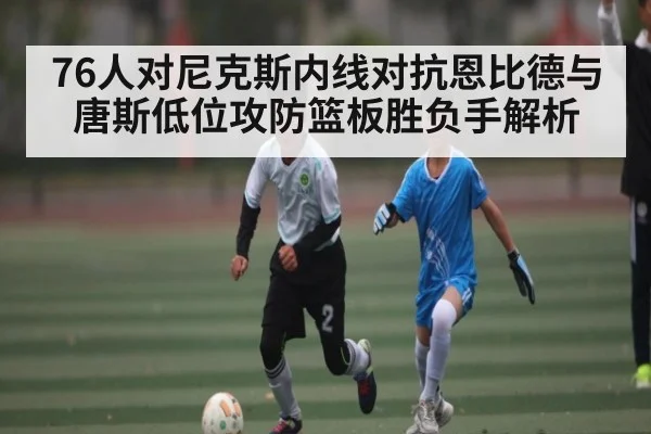 76人对尼克斯内线对抗恩比德与唐斯低位攻防篮板胜负手解析